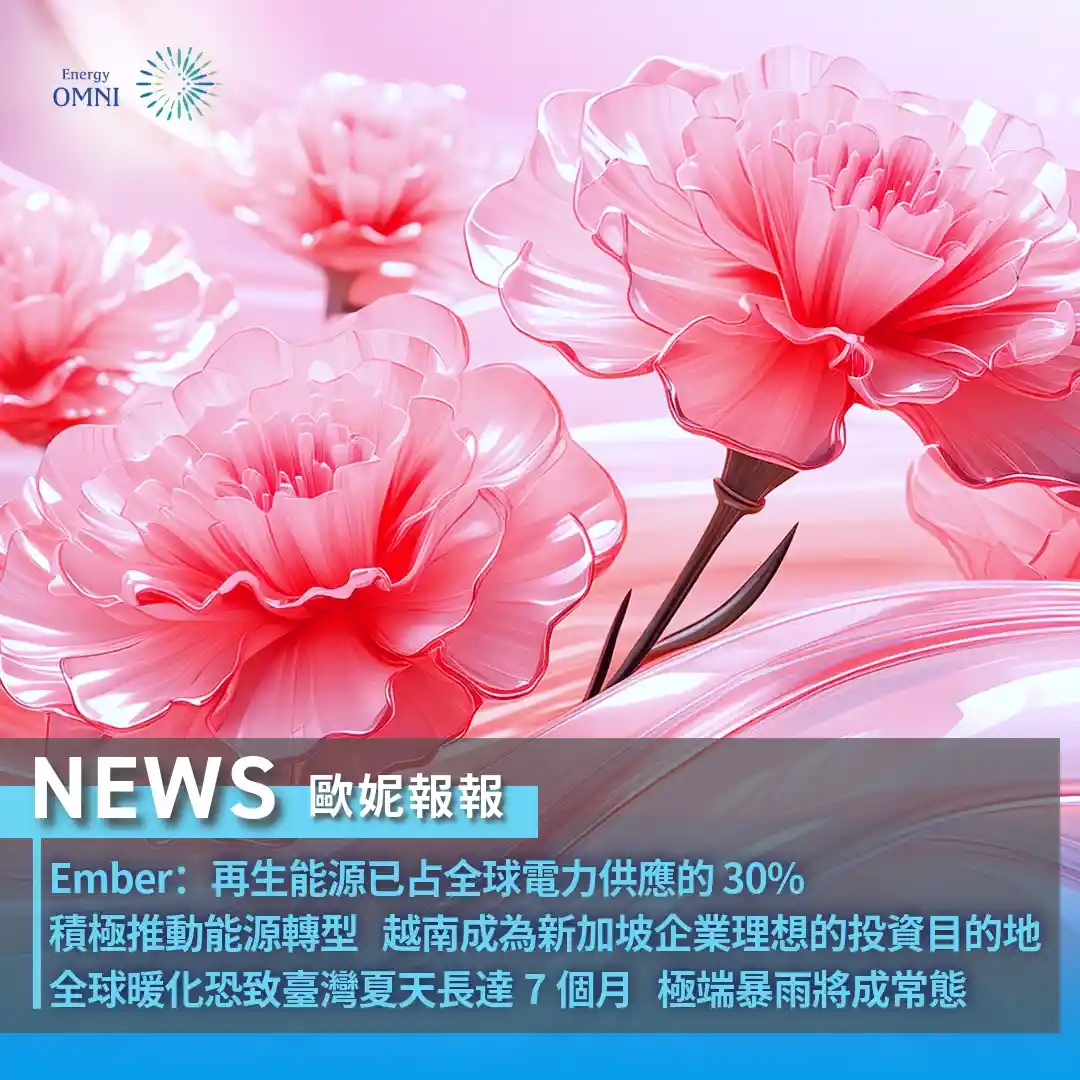 歐妮報報｜Ember：再生能源已占全球電力供應的 30%．積極推動能源轉型　越南成為新加坡企業理想的投資目的地．全球暖化恐致臺灣夏天長達 7 個月　極端暴雨將成常態
