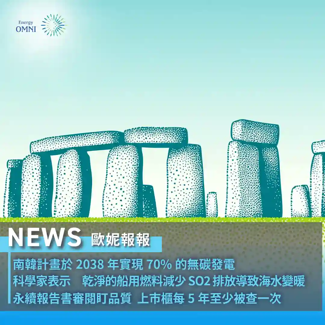 歐妮報報｜南韓計劃於 2038 年實現 70% 的無碳發電．科學家表示　乾淨的船用燃料減少 SO2 排放導致海水變暖．永續報告書審閱盯品質 上市櫃每 5 年至少被查一次