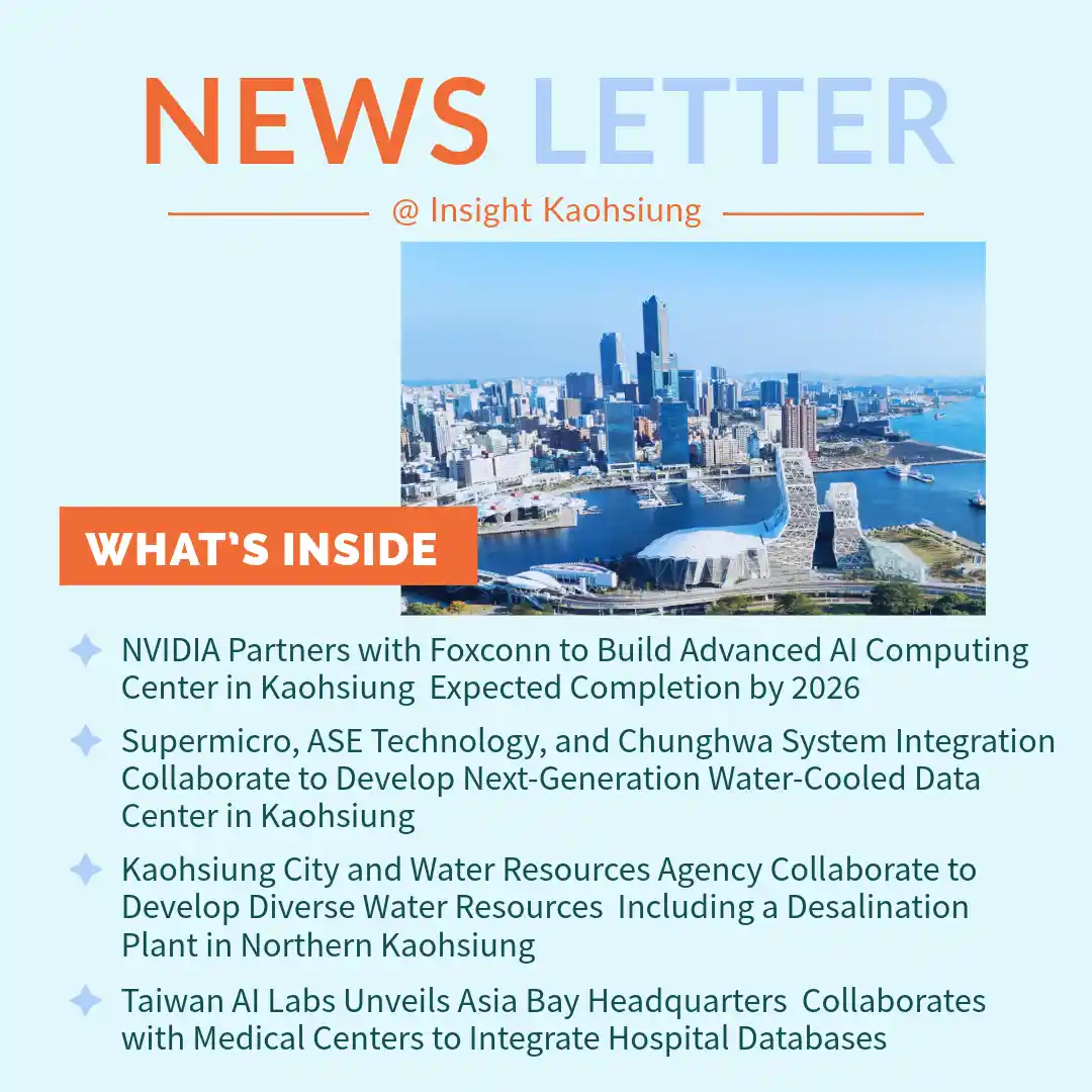 Insight Kaohsiung｜NVIDIA Partners with Foxconn to Build Advanced AI Computing Center in Kaohsiung  Expected Completion by 2026．Supermicro, ASE Technology, and Chunghwa System Integration Collaborate to Develop Next-Generation Water-Cooled Data Center in Kaohsiung．Kaohsiung City and Water Resources Agency Collaborate to Develop Diverse Water Resources  Including a Desalination Plant in Northern Kaohsiung．Taiwan AI Labs Unveils Asia Bay Headquarters Collaborates with Medical Centers to Integrate Hospital Databases