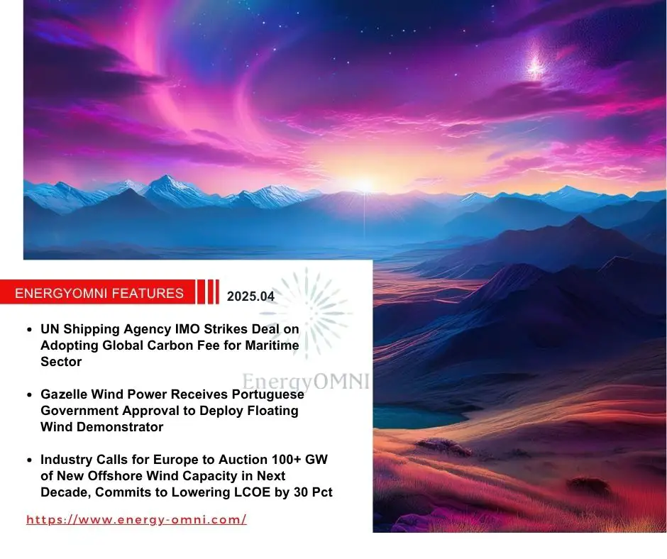 OMNI Features｜UN Shipping Agency IMO Strikes Deal on Adopting Global Carbon Fee for Maritime Sector．Gazelle Wind Power Receives Portuguese Government Approval to Deploy Floating Wind Demonstrator．Industry Calls for Europe to Auction 100+ GW of New Offshore Wind Capacity in Next Decade, Commits to Lowering LCOE by 30 Pct