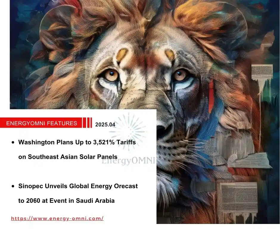 OMNI Features｜Washington Plans Up to 3,521% Tariffs on Southeast Asian Solar Panels．Sinopec Unveils Global Energy Forecast to 2060 at Event in Saudi Arabia