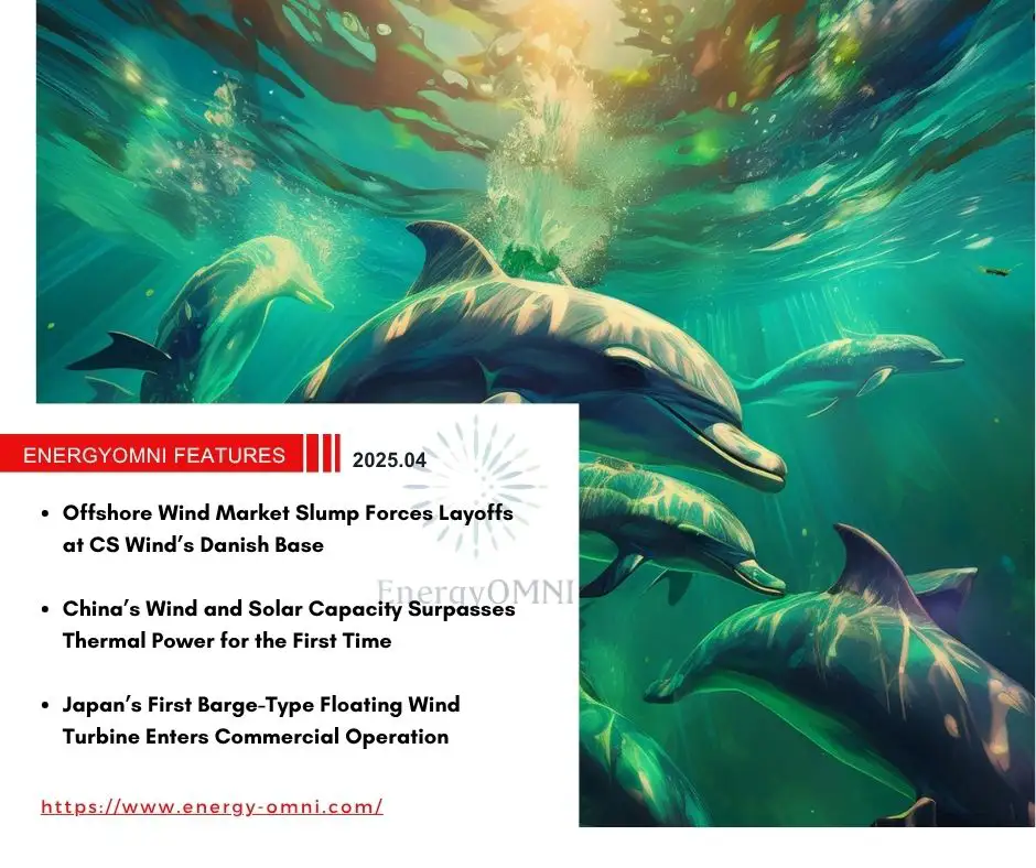 OMNI Features｜Offshore Wind Market Slump Forces Layoffs at CS Wind's Danish Base．China's Wind and Solar Capacity Surpasses Thermal Power for the First Time．Japan's First Barge-Type Floating Wind Turbine Enters Commercial Operation