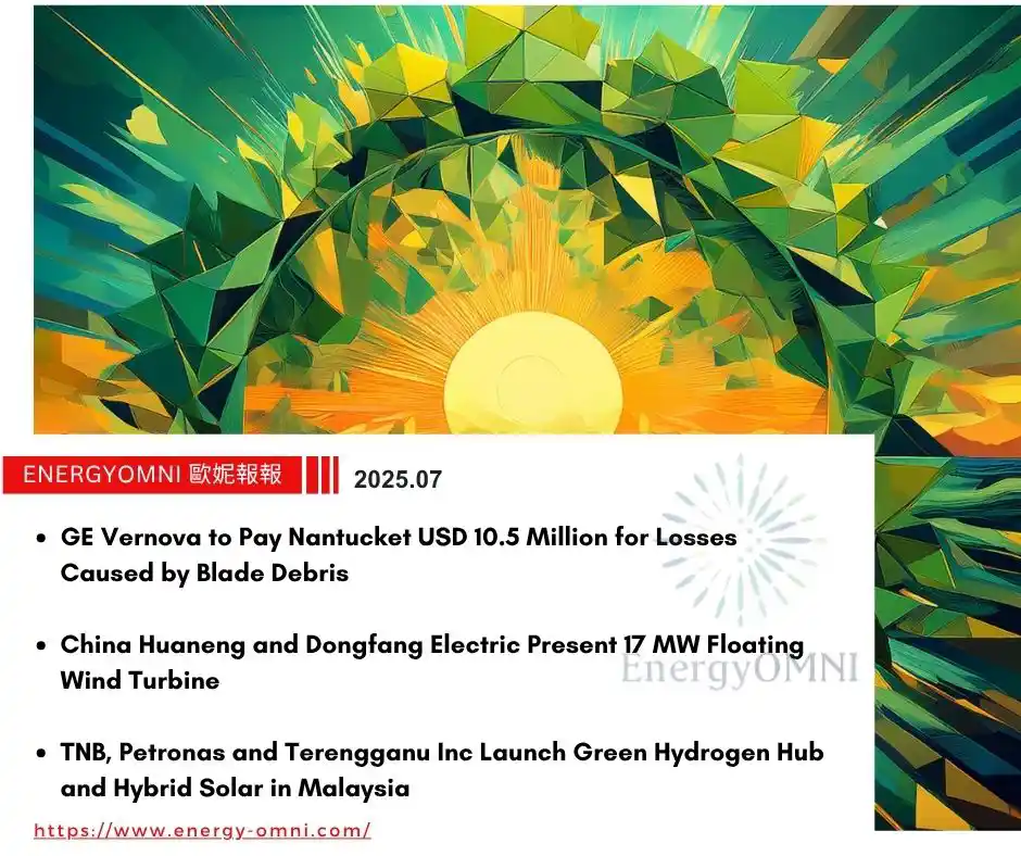OMNI Features｜GE Vernova to Pay Nantucket USD 10.5 Million for Losses Caused by Blade Debris．China Huaneng and Dongfang Electric Present 17 MW Floating Wind Turbine．TNB, Petronas and Terengganu Inc Launch Green Hydrogen Hub and Hybrid Solar in Malaysia