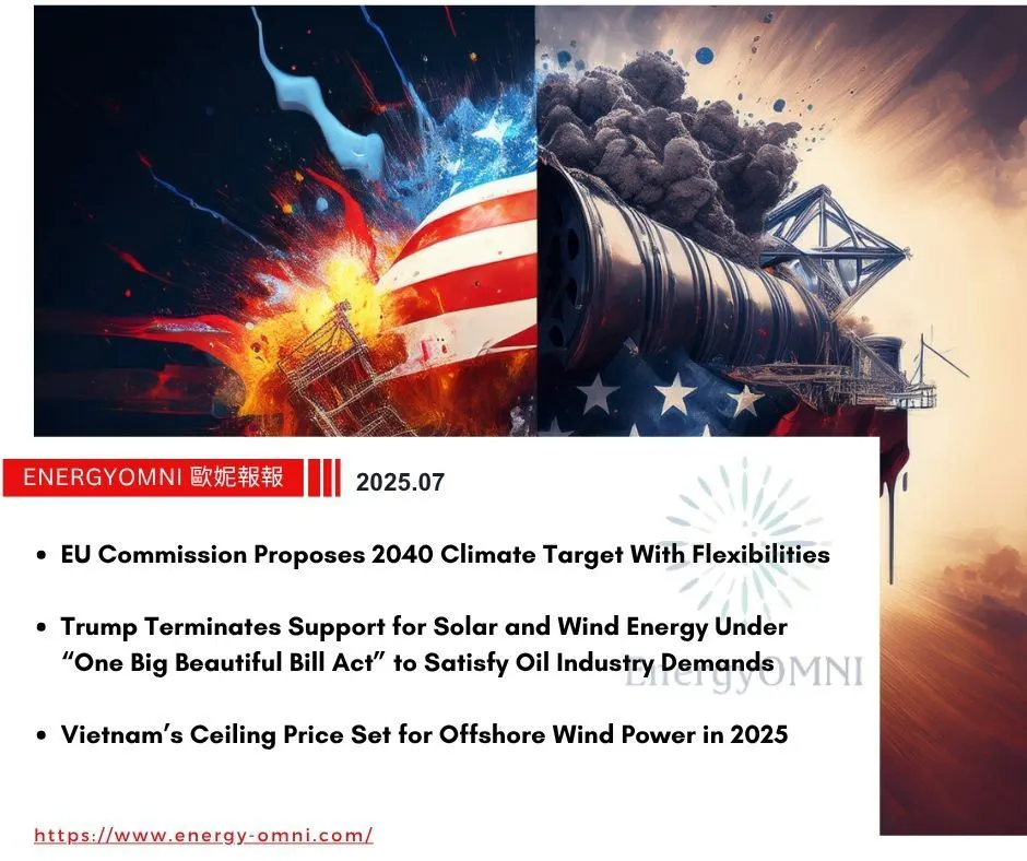 OMNI Features｜EU Commission Proposes 2040 Climate Target With Flexibilities．Trump Terminates Support for Solar and Wind Energy Under "One Big Beautiful Bill Act" to Satisfy Oil Industry Demands．Vietnam's Ceiling Price Set for Offshore Wind Power In 2025
